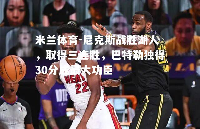 尼克斯战胜湖人，取得三连胜，巴特勒独得30分成最大功臣