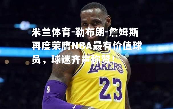 勒布朗-詹姆斯再度荣膺NBA最有价值球员，球迷齐声称赞！