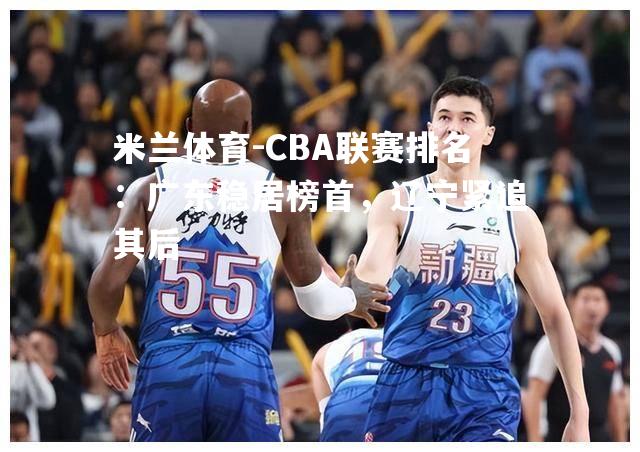 CBA联赛排名：广东稳居榜首，辽宁紧追其后