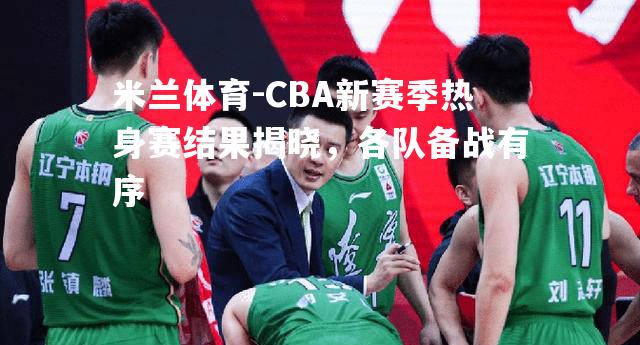 CBA新赛季热身赛结果揭晓，各队备战有序