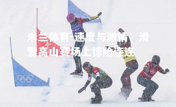 速度与激情：滑雪高山赛场上惊险连连