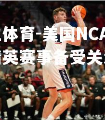 美国NCAA男篮精英赛事备受关注