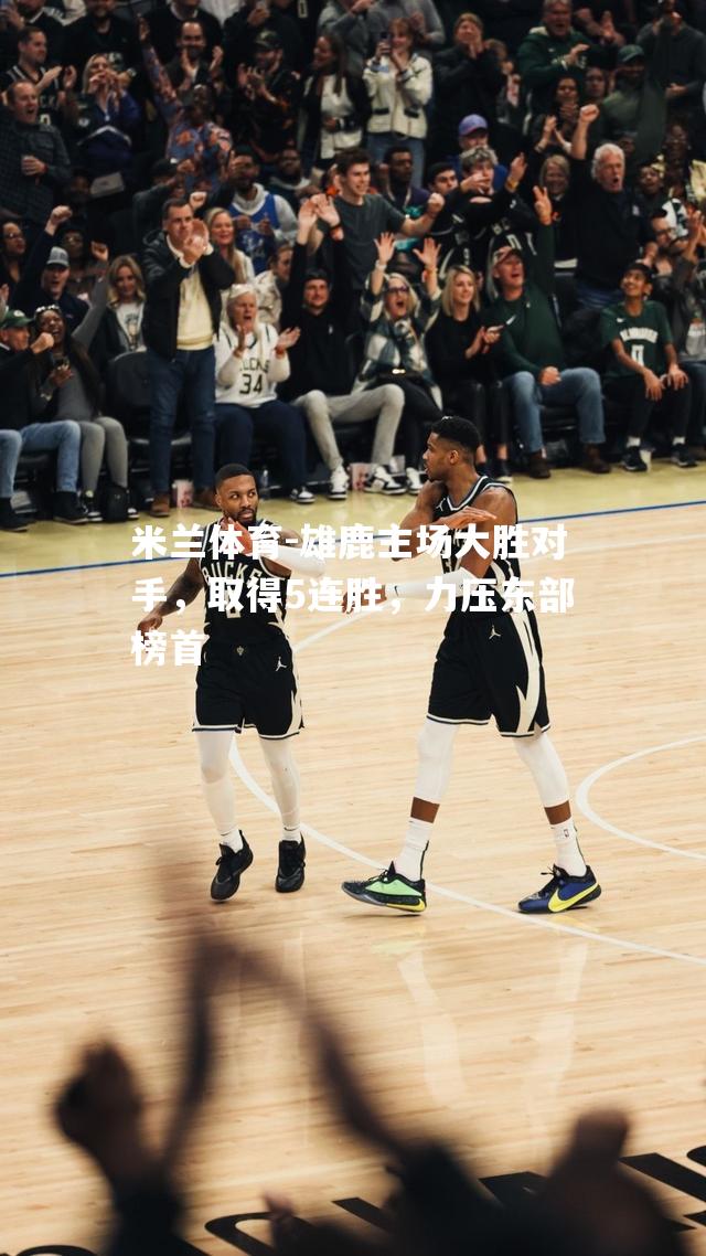 雄鹿主场大胜对手，取得5连胜，力压东部榜首